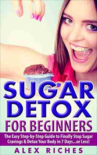 Sugar Detox: Sugar Detox For Beginners: The Easy Step By Step Guide To Finally Stop Sugar Cravings Detox Your Body In 7 Days Or Less (lose Weight Sugar Cravings Sugar Free Diet 1)