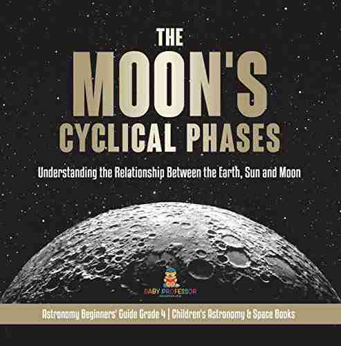 The Moon s Cyclical Phases : Understanding the Relationship Between the Earth Sun and Moon Astronomy Beginners Guide Grade 4 Children s Astronomy 4 Children s Astronomy Space