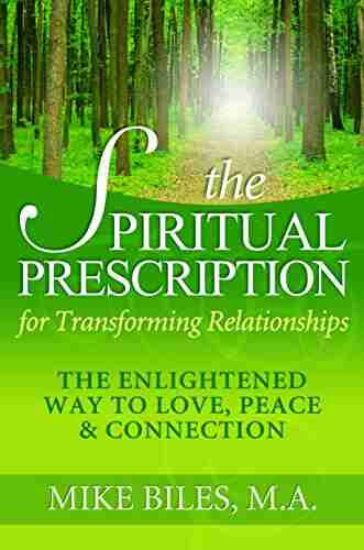 The Spiritual Prescription for Transforming Relationships: The Enlightened Way To Love Peace Connection