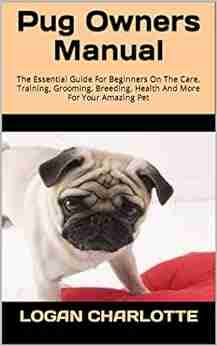 Pug Owners Manual : The Essential Guide For Beginners On The Care Training Grooming Breeding Health And More For Your Amazing Pet