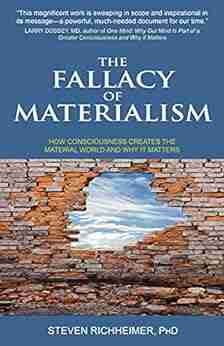 The Fallacy Of Materialism: How Consciousness Creates The Material World And Why It Matters