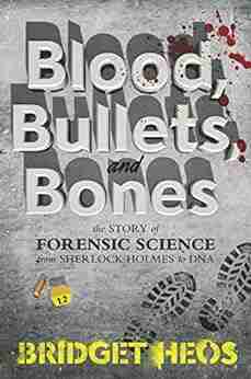 Blood Bullets and Bones: The Story of Forensic Science from Sherlock Holmes to DNA