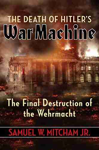 The Death Of Hitler S War Machine: The Final Destruction Of The Wehrmacht