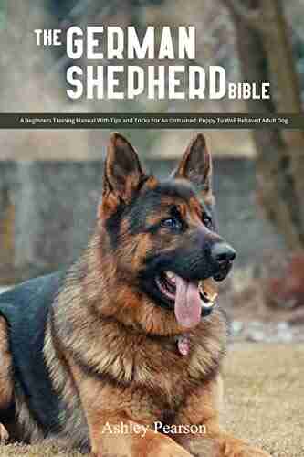 The German Shepherd Bible A Beginners Training Manual With Tips and Tricks For An Untrained Puppy To Well Behaved Adult Dog