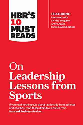 HBR S 10 Must Reads On Leadership Lessons From Sports (featuring Interviews With Sir Alex Ferguson Kareem Abdul Jabbar Andre Agassi)