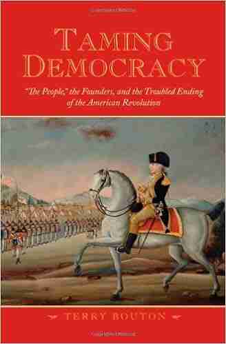 Taming Democracy: The People The Founders And The Troubled Ending Of The American Revolution