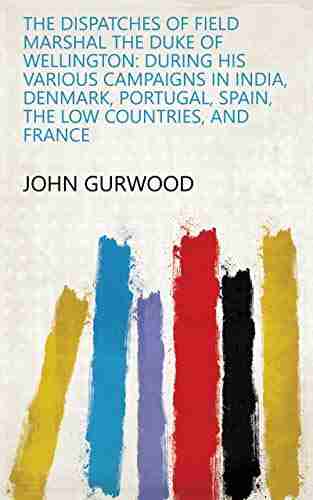 The Dispatches Of Field Marshal The Duke Of Wellington: During His Various Campaigns In India Denmark Portugal Spain The Low Countries And France