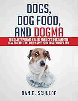 Dogs Dog Food and Dogma: The Silent Epidemic Killing America s Dogs and the New Science That Could Save Your Best Friend s Life