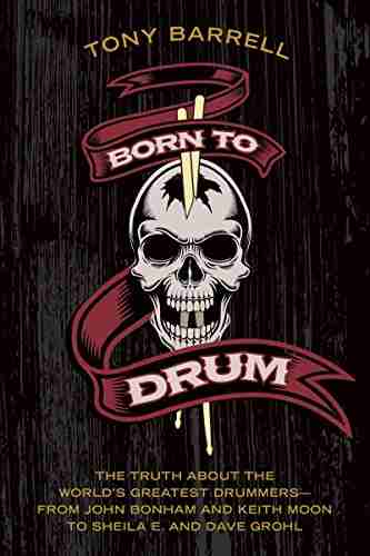 Born To Drum: The Truth About The World S Greatest Drummers From John Bonham And Keith Moon To Sheila E And Dave Grohl