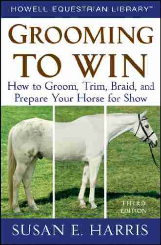 Grooming To Win: How To Groom Trim Braid And Prepare Your Horse For Show