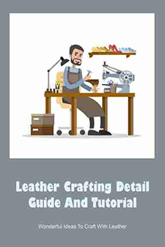 Leather Crafting Detail Guide And Tutorial: Wonderful Ideas To Craft With Leather