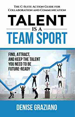 Talent is a Team Sport: The C Suite Action Guide for Collaboration and Communication Find Attract and Keep the Talent You Need to be Future Ready