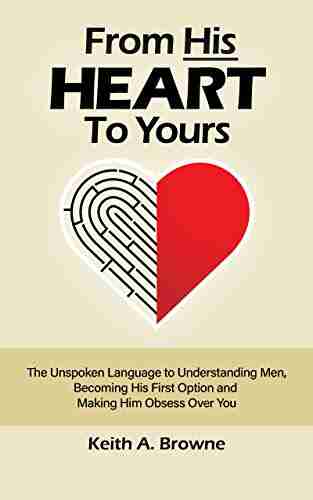 From His Heart to Yours: The Unspoken Language to Understanding Men Becoming His First Option and Making Him Obsess Over You