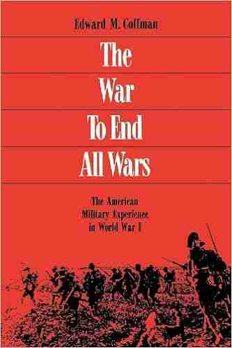 The War To End All Wars: The American Military Experience In World War I: American Military Experience In World War One