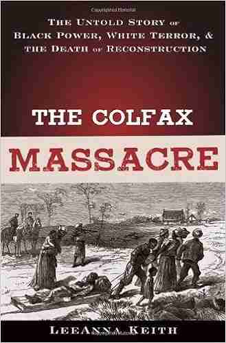 The Colfax Massacre: The Untold Story Of Black Power White Terror And The Death Of Reconstruction: The Untold Story Of Black Power White Terror And The Death Of Reconstruction