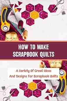 How To Make Scrapbook Quilts: A Variety Of Great Ideas And Designs For Scrapbook Quilts