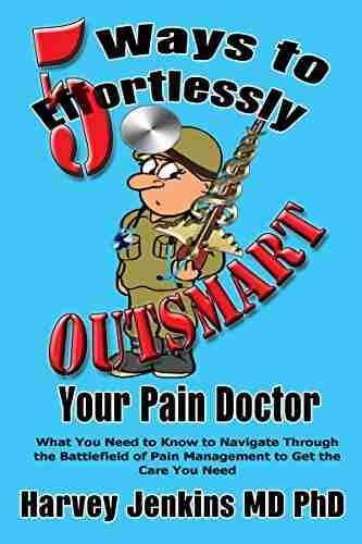 5 Ways to Effortlessly Outsmart your Pain Doctor: What You Need to Know to Navigate Through the Battlefield of Pain Management to Get the Care that You Need