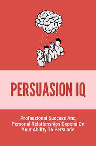 Persuasion IQ: Professional Success And Personal Relationships Depend On Your Ability To Persuade