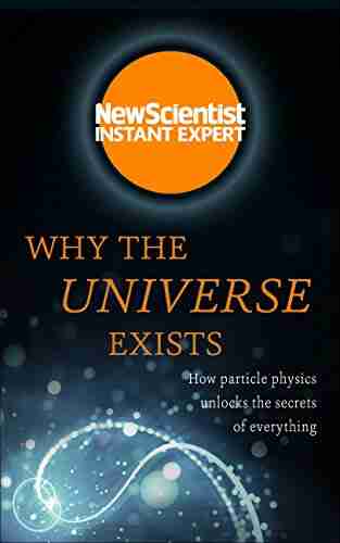 Why The Universe Exists: How Particle Physics Unlocks The Secrets Of Everything