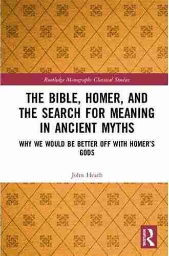 The Bible Homer and the Search for Meaning in Ancient Myths: Why We Would Be Better Off With Homer s Gods (Routledge Monographs in Classical Studies)