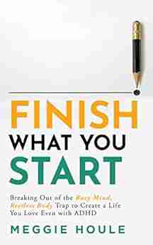 Finish What You Start: Breaking Out Of The Busy Mind Restless Body Trap To Create A Life You Love Even With ADHD